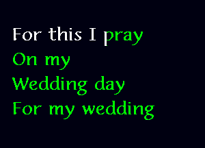 For this I pray
On my

Wedding day
For my wedding