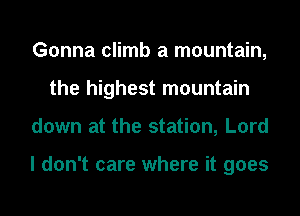 Gonna climb a mountain,
the highest mountain
down at the station, Lord

I don't care where it goes