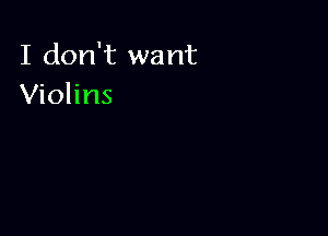 I don't want
Violins