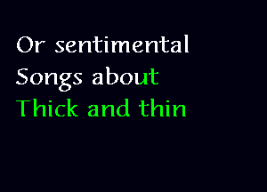 Or sentimental
Songs about

Thick and thin