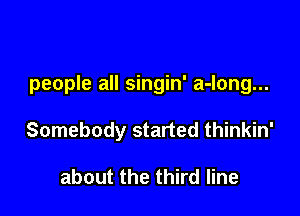 people all singin' a-long...

Somebody started thinkin'

about the third line