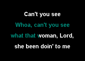 Can't you see

Whoa, can't you see

what that woman, Lord,

she been doin' to me