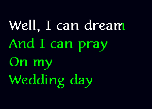 Well, I can dream
And I can pray

On my
Wedding day