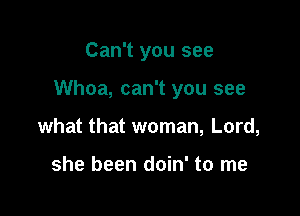 Can't you see

Whoa, can't you see

what that woman, Lord,

she been doin' to me