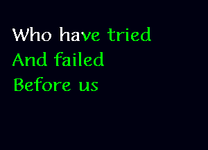 Who have tried
And failed

Before us