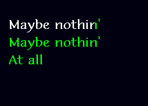 Maybe nothin'
Maybe nothin'

At all