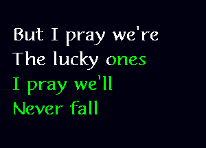 But I pray we're
The lucky ones

I pray we'll
Never fall