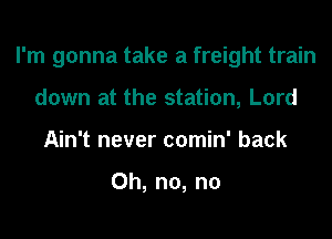 I'm gonna take a freight train
down at the station, Lord
Ahftnevercon n'back

Oh, n0, n0