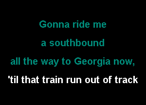 Gonna ride me

a southbound

all the way to Georgia now,

'til that train run out of track