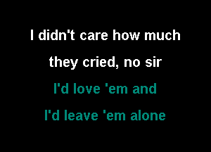 I didn't care how much

they cried, no sir

I'd love 'em and

I'd leave 'em alone