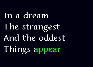 In a dream
The strangest

And the oddest
Things appear