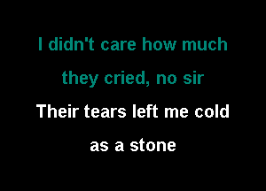 I didn't care how much

they cried, no sir

Their tears left me cold

as a stone