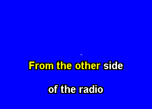 From the other side

of the radio