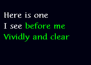 Here is one
I see before me

Vividly and clear
