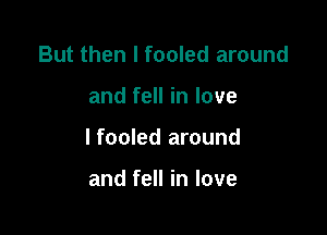 But then I fooled around

and fell in love

lfooled around

and fell in love