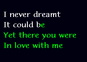 I never dreamt
It could be

Yet there you were
In love with me