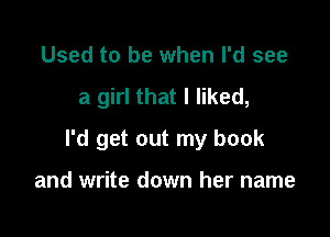 Used to be when I'd see

a girl that I liked,

I'd get out my book

and write down her name