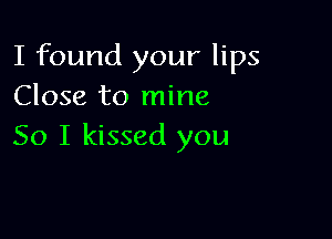 I found your lips
Close to mine

50 I kissed you