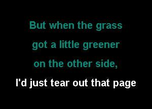 But when the grass
got a little greener

on the other side,

I'd just tear out that page