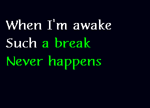 When I'm awake
Such a break

Never happens