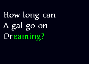 How long can
A gal go on

Dreaming?
