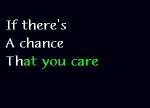 If there's
A chance

That you care
