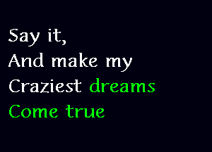 Say it,
And make my

Craziest dreams
Come true