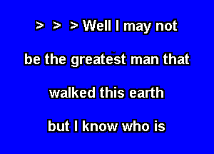 ? '5' Well I may not

be the greatest man that

walked this earth

but I know who is