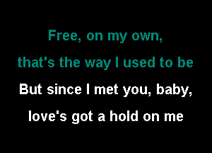 Free, on my own,

that's the way I used to be

But since I met you, baby,

Iove's got a hold on me