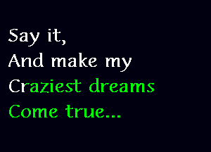 Say it,
And make my

Craziest dreams
Come true...