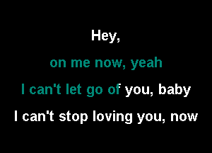 Hey,
on me now, yeah

I can't let go of you, baby

I can't stop loving you, now