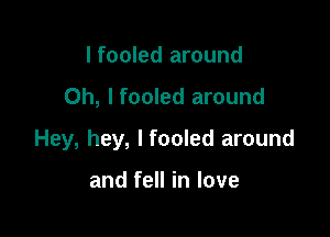 I fooled around

0h, Ifooled around

Hey, hey, Ifooled around

and fell in love