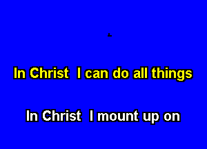 In Christ I can do all things

In Christ I mount up on