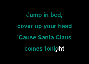 Jump in bed,

cover up your head

'Cause Santa Claus

comes tonight