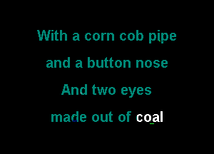 With a corn cob pipe

and a button nose

And two eyes

made out of cqal