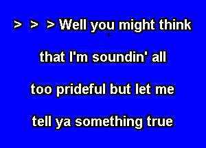 z? z t) Well you might think

that I'm soundin' all

too prideful but let me

tell ya something true