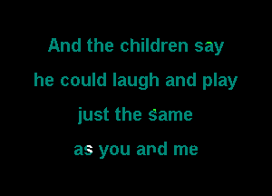 And the children say

he could laugh and play

just the Same

as you and me