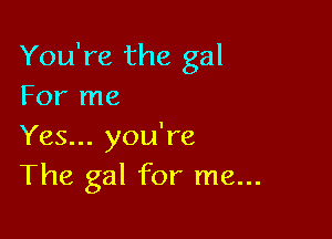 You're the gal
For me

Yes... you're
The gal for me...