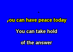 you can have peace today

You can take hold

of the answer