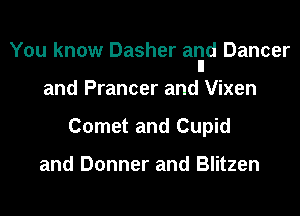 You know Dasher arid Dancer
and Prancer and Vixen
Cornet and Cupid

and Donner and Blitzen