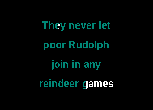 They never let

poor Rudolph

join in any

reindeer games