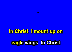 In Christ I mount up on

eagle wings In Christ