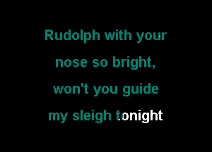 Rudolph with your

nose so bright,
won't you guide

my sleigh tonight