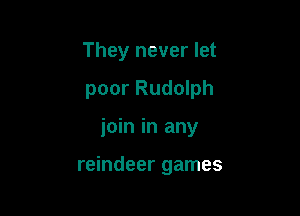 They never let

poor Rudolph

join in any

reindeer games