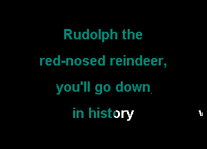 Rudolph the
red-nosed reindeer,

you'll go down,

in history