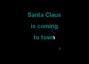 Santa Claus

is comiawg

to town