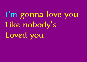 I'm gonna love you
Like nobody's

Loved you