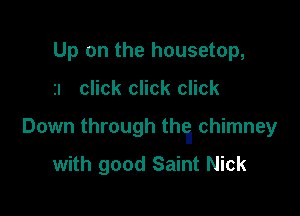 Up on the housetop,

2! click click click

Down through thti chimney
with good Saint Nick