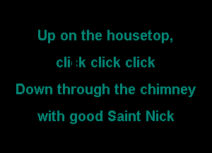 Up on the housetop,

cli- zk click click

Down through the chimney

with good Saint Nick