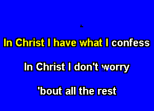 In Christ I have what I confess

In Christ I don't worry

'bout all the rest